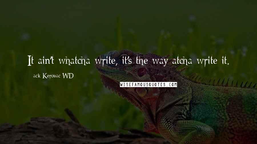 Ack Kerouac WD Quotes: It ain't whatcha write, it's the way atcha write it.