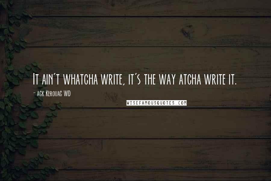 Ack Kerouac WD Quotes: It ain't whatcha write, it's the way atcha write it.