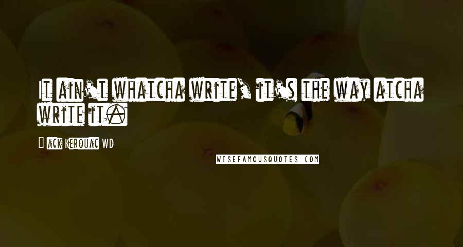 Ack Kerouac WD Quotes: It ain't whatcha write, it's the way atcha write it.