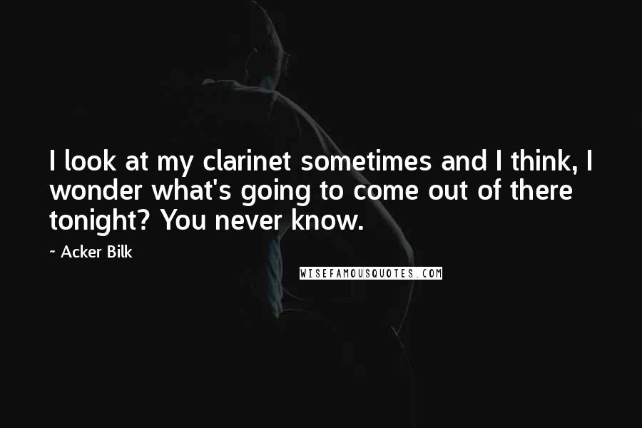 Acker Bilk Quotes: I look at my clarinet sometimes and I think, I wonder what's going to come out of there tonight? You never know.