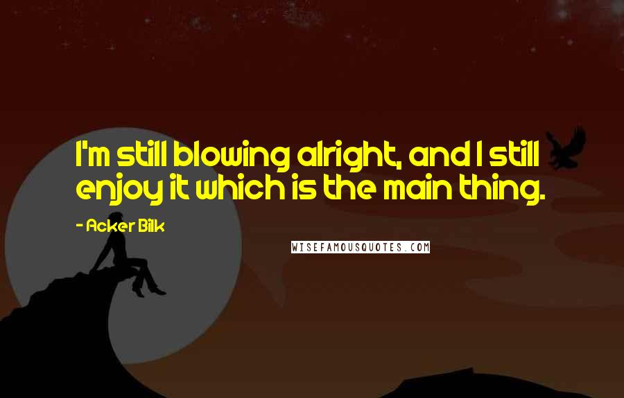 Acker Bilk Quotes: I'm still blowing alright, and I still enjoy it which is the main thing.