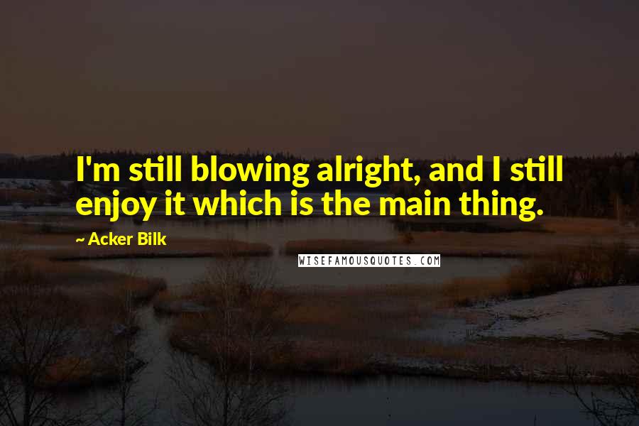 Acker Bilk Quotes: I'm still blowing alright, and I still enjoy it which is the main thing.