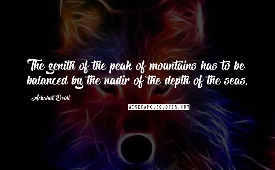 Ackshat Deoli Quotes: The zenith of the peak of mountains has to be balanced by the nadir of the depth of the seas.