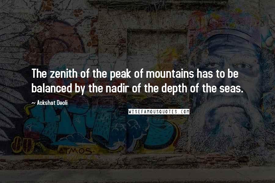 Ackshat Deoli Quotes: The zenith of the peak of mountains has to be balanced by the nadir of the depth of the seas.