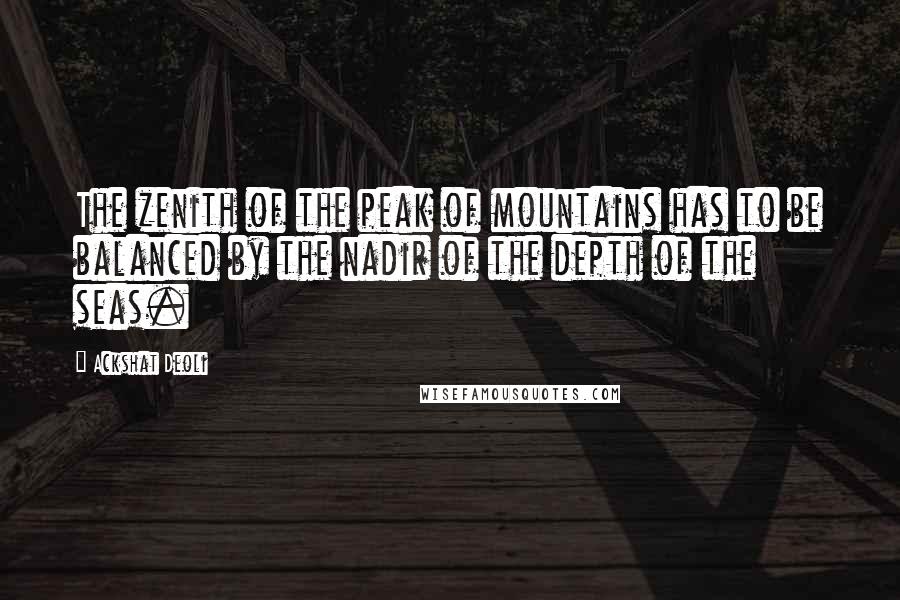 Ackshat Deoli Quotes: The zenith of the peak of mountains has to be balanced by the nadir of the depth of the seas.