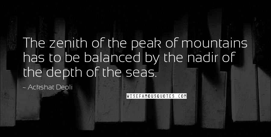 Ackshat Deoli Quotes: The zenith of the peak of mountains has to be balanced by the nadir of the depth of the seas.