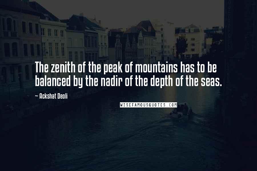 Ackshat Deoli Quotes: The zenith of the peak of mountains has to be balanced by the nadir of the depth of the seas.