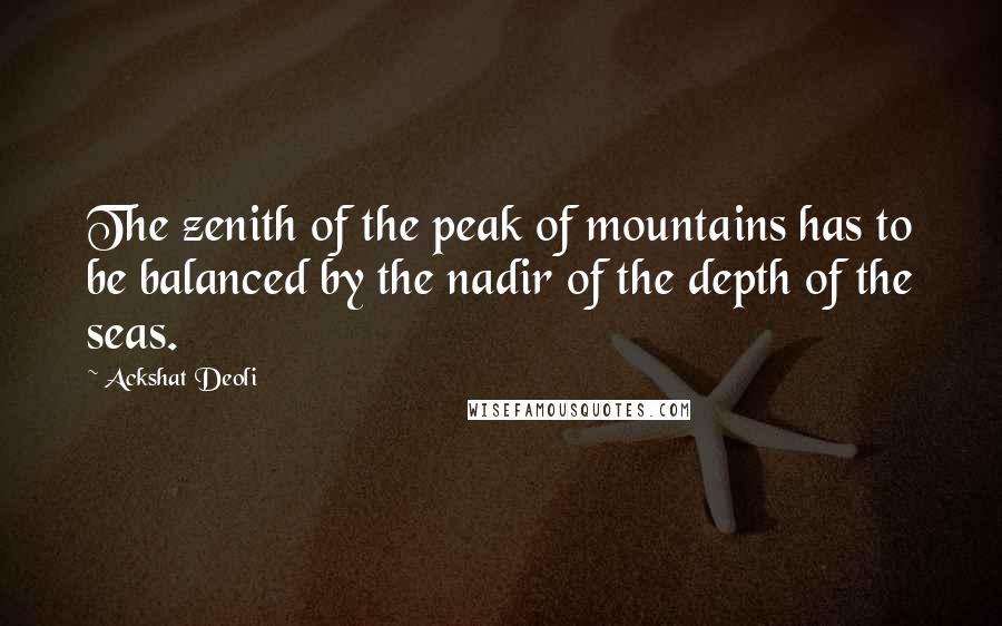Ackshat Deoli Quotes: The zenith of the peak of mountains has to be balanced by the nadir of the depth of the seas.
