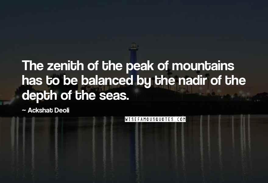 Ackshat Deoli Quotes: The zenith of the peak of mountains has to be balanced by the nadir of the depth of the seas.