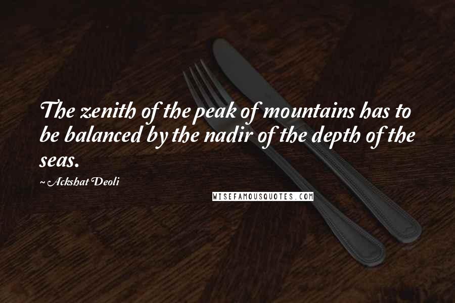 Ackshat Deoli Quotes: The zenith of the peak of mountains has to be balanced by the nadir of the depth of the seas.