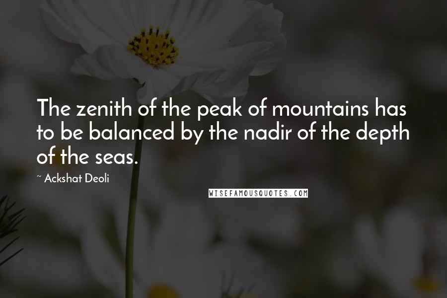 Ackshat Deoli Quotes: The zenith of the peak of mountains has to be balanced by the nadir of the depth of the seas.