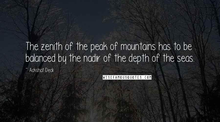 Ackshat Deoli Quotes: The zenith of the peak of mountains has to be balanced by the nadir of the depth of the seas.