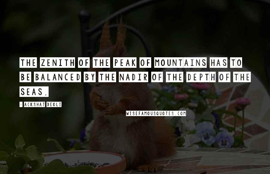 Ackshat Deoli Quotes: The zenith of the peak of mountains has to be balanced by the nadir of the depth of the seas.