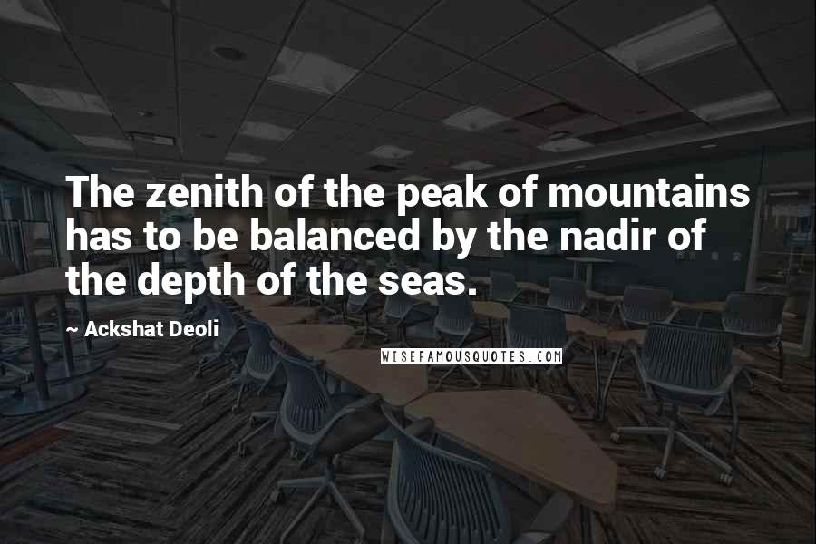 Ackshat Deoli Quotes: The zenith of the peak of mountains has to be balanced by the nadir of the depth of the seas.