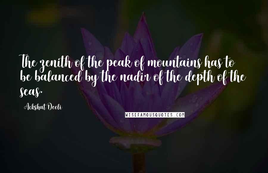 Ackshat Deoli Quotes: The zenith of the peak of mountains has to be balanced by the nadir of the depth of the seas.