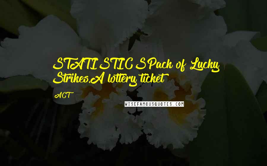 ACT Quotes: STATISTICSPack of Lucky Strikes.A lottery ticket
