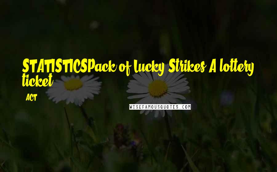 ACT Quotes: STATISTICSPack of Lucky Strikes.A lottery ticket
