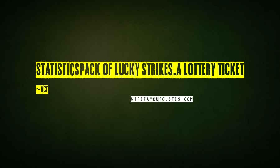ACT Quotes: STATISTICSPack of Lucky Strikes.A lottery ticket