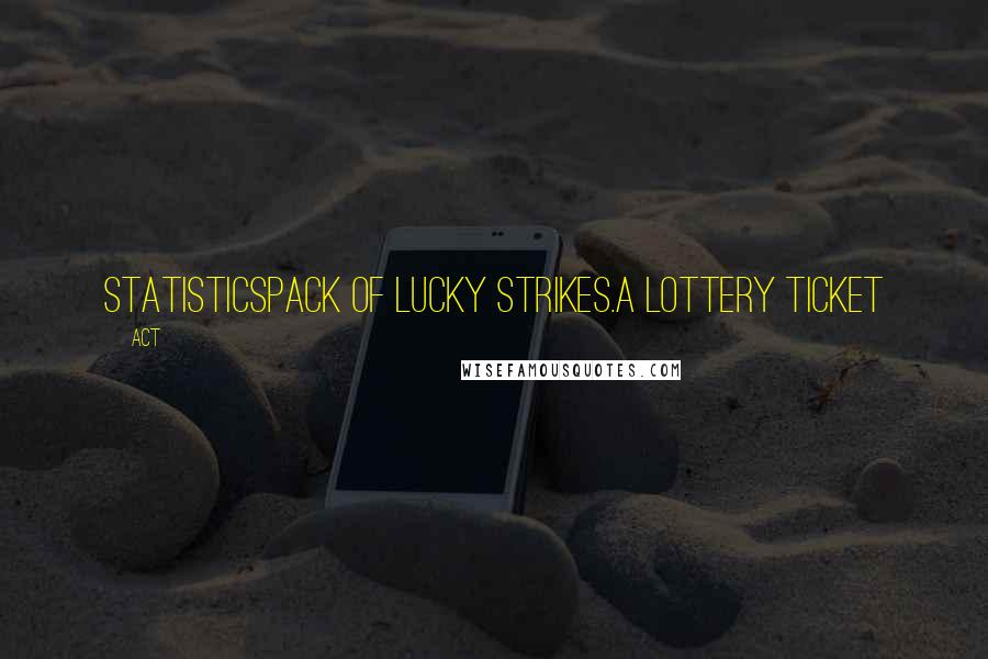 ACT Quotes: STATISTICSPack of Lucky Strikes.A lottery ticket