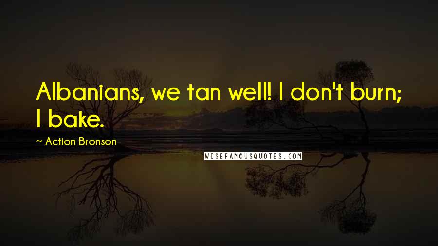 Action Bronson Quotes: Albanians, we tan well! I don't burn; I bake.