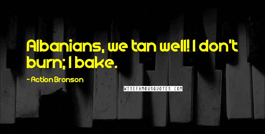 Action Bronson Quotes: Albanians, we tan well! I don't burn; I bake.