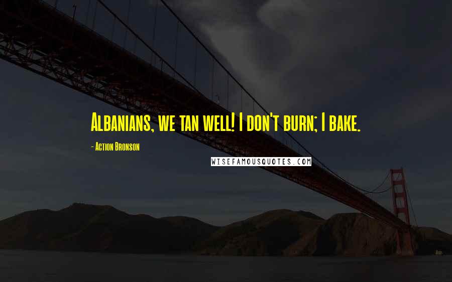 Action Bronson Quotes: Albanians, we tan well! I don't burn; I bake.