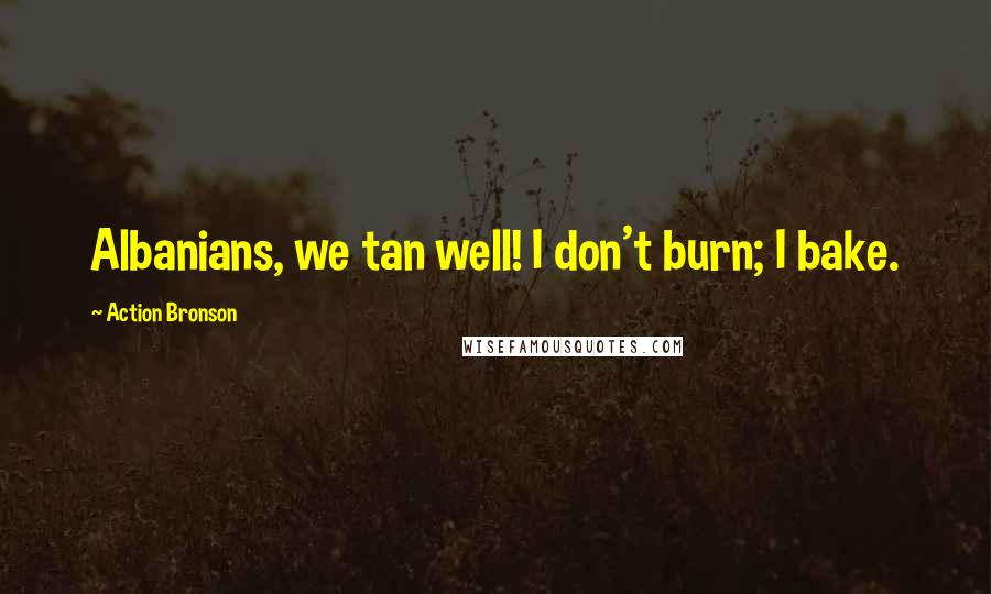 Action Bronson Quotes: Albanians, we tan well! I don't burn; I bake.