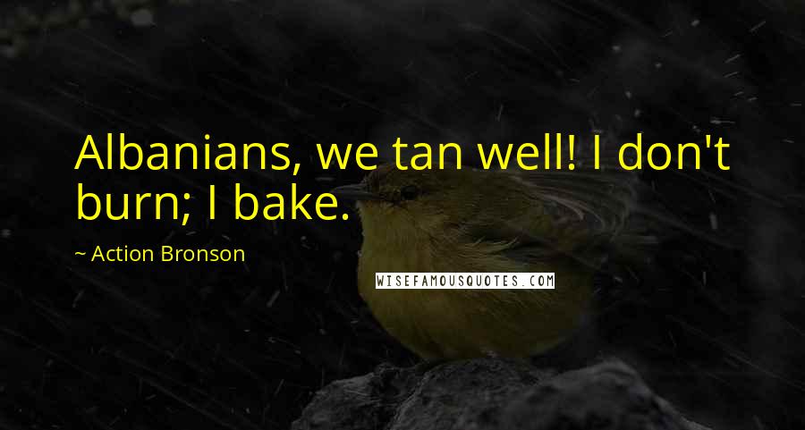 Action Bronson Quotes: Albanians, we tan well! I don't burn; I bake.