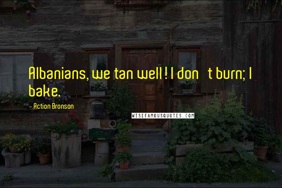 Action Bronson Quotes: Albanians, we tan well! I don't burn; I bake.