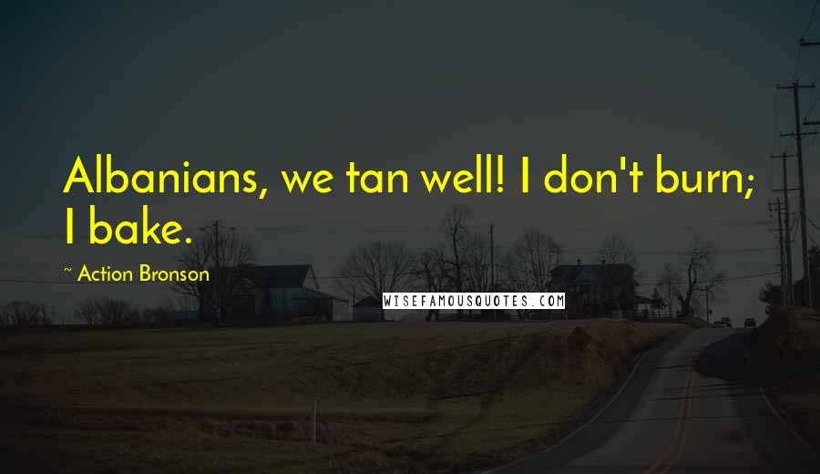 Action Bronson Quotes: Albanians, we tan well! I don't burn; I bake.