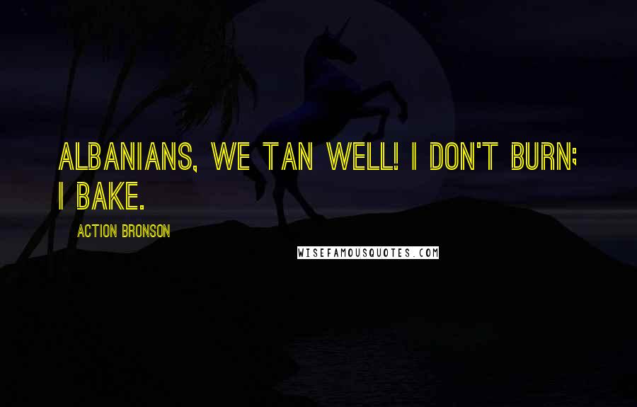 Action Bronson Quotes: Albanians, we tan well! I don't burn; I bake.