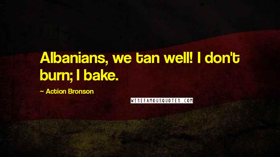 Action Bronson Quotes: Albanians, we tan well! I don't burn; I bake.