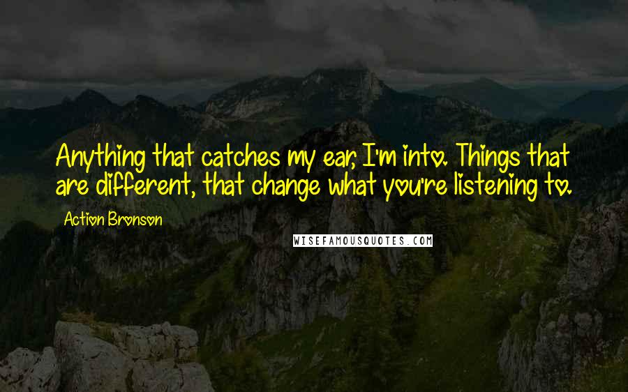 Action Bronson Quotes: Anything that catches my ear, I'm into. Things that are different, that change what you're listening to.