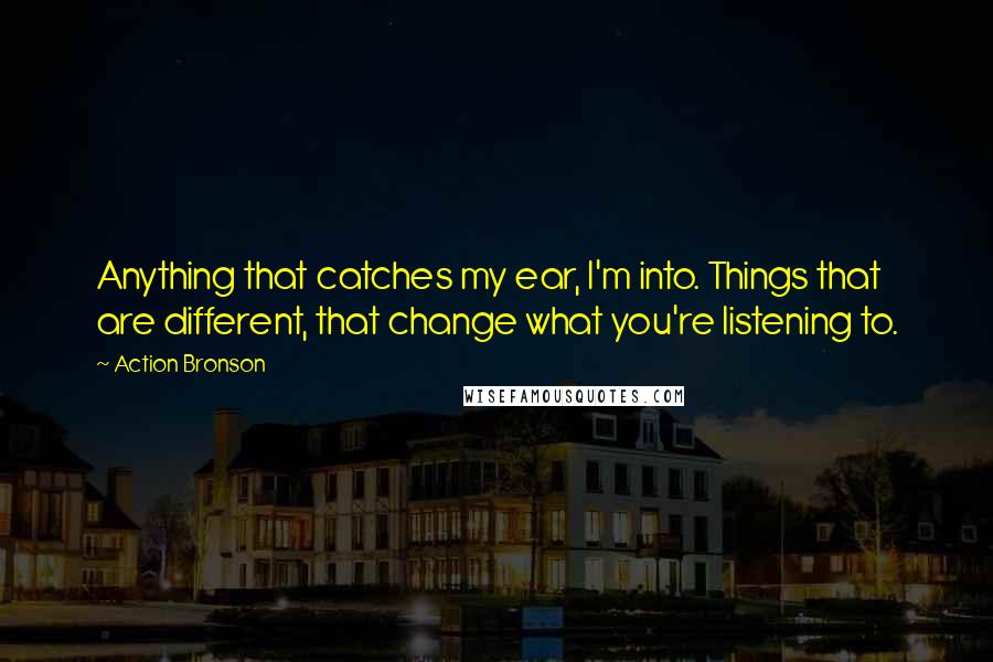 Action Bronson Quotes: Anything that catches my ear, I'm into. Things that are different, that change what you're listening to.
