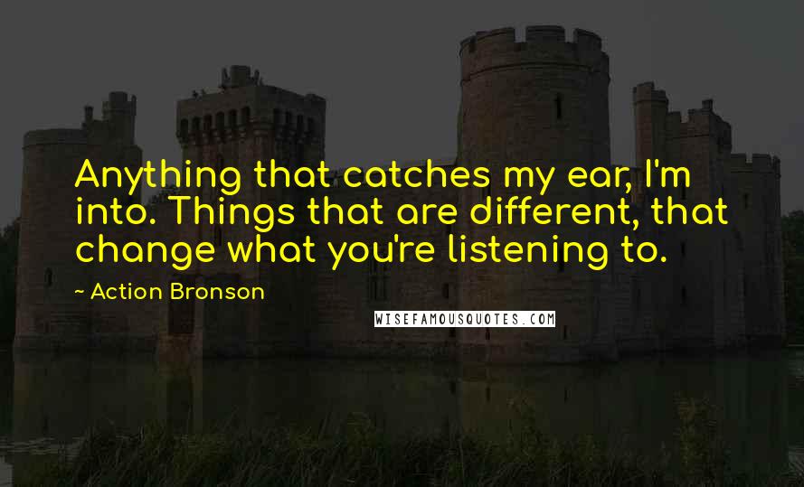 Action Bronson Quotes: Anything that catches my ear, I'm into. Things that are different, that change what you're listening to.