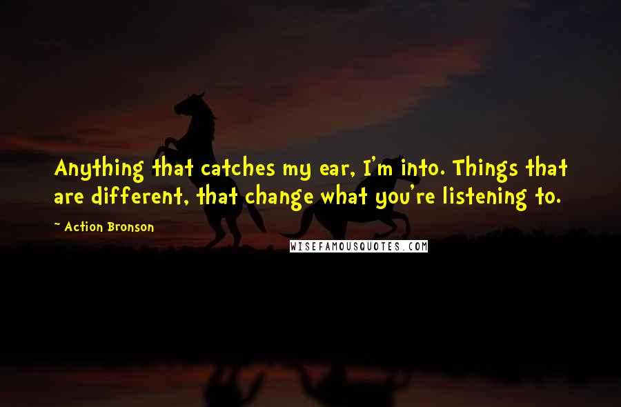 Action Bronson Quotes: Anything that catches my ear, I'm into. Things that are different, that change what you're listening to.