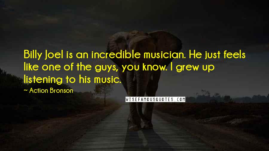 Action Bronson Quotes: Billy Joel is an incredible musician. He just feels like one of the guys, you know. I grew up listening to his music.