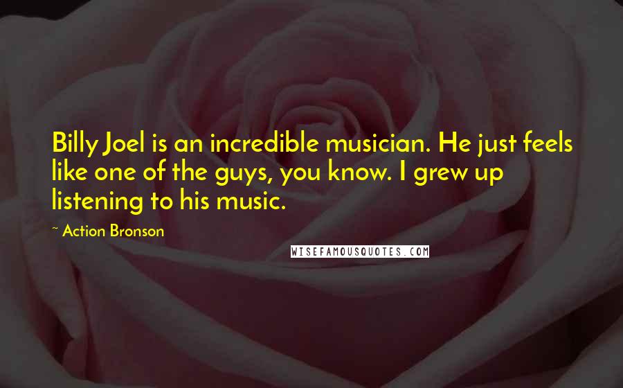 Action Bronson Quotes: Billy Joel is an incredible musician. He just feels like one of the guys, you know. I grew up listening to his music.
