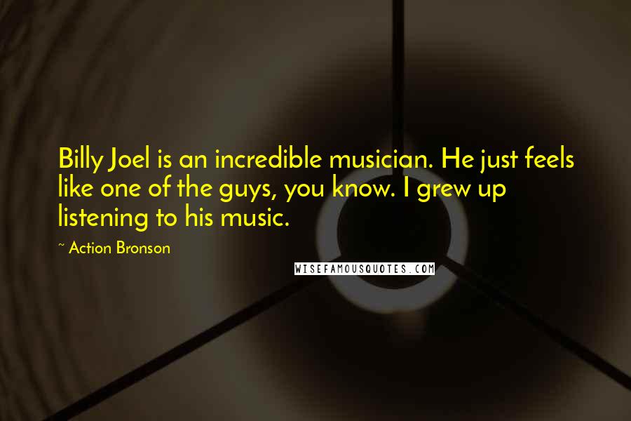 Action Bronson Quotes: Billy Joel is an incredible musician. He just feels like one of the guys, you know. I grew up listening to his music.