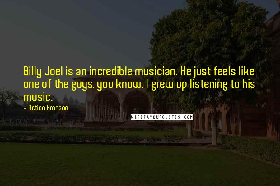 Action Bronson Quotes: Billy Joel is an incredible musician. He just feels like one of the guys, you know. I grew up listening to his music.