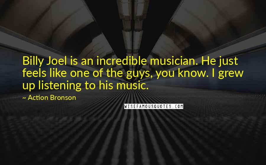 Action Bronson Quotes: Billy Joel is an incredible musician. He just feels like one of the guys, you know. I grew up listening to his music.