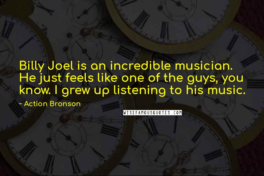 Action Bronson Quotes: Billy Joel is an incredible musician. He just feels like one of the guys, you know. I grew up listening to his music.