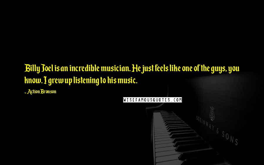 Action Bronson Quotes: Billy Joel is an incredible musician. He just feels like one of the guys, you know. I grew up listening to his music.