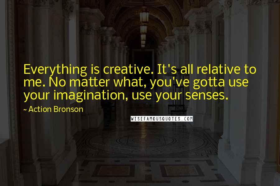 Action Bronson Quotes: Everything is creative. It's all relative to me. No matter what, you've gotta use your imagination, use your senses.