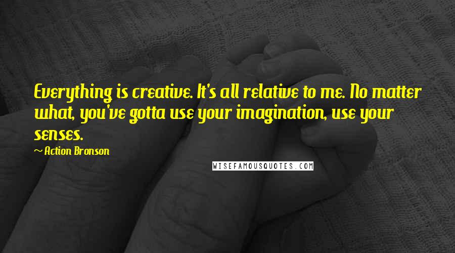 Action Bronson Quotes: Everything is creative. It's all relative to me. No matter what, you've gotta use your imagination, use your senses.