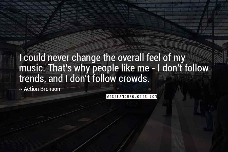 Action Bronson Quotes: I could never change the overall feel of my music. That's why people like me - I don't follow trends, and I don't follow crowds.