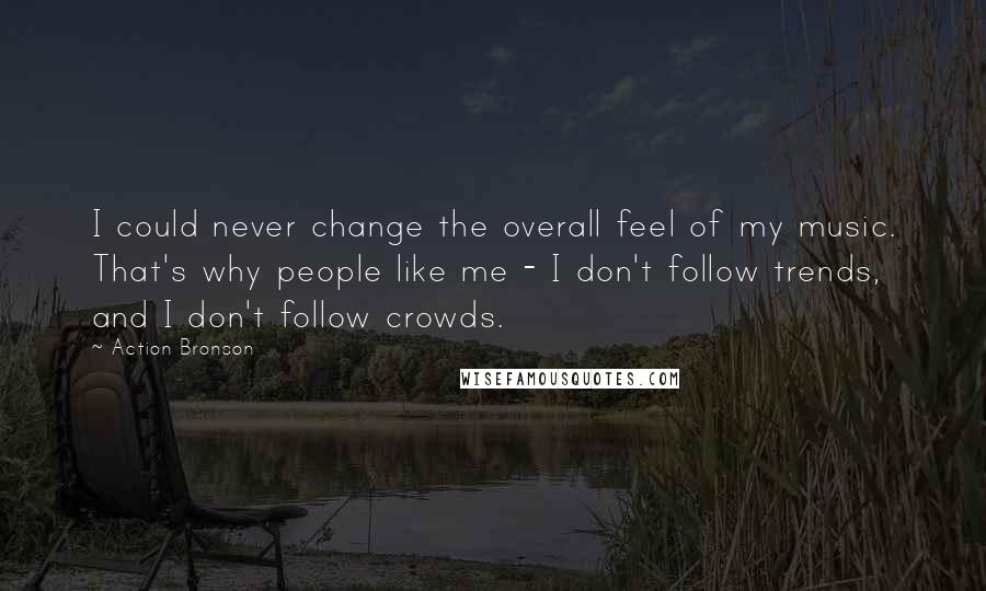 Action Bronson Quotes: I could never change the overall feel of my music. That's why people like me - I don't follow trends, and I don't follow crowds.