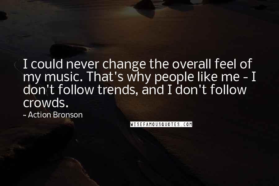 Action Bronson Quotes: I could never change the overall feel of my music. That's why people like me - I don't follow trends, and I don't follow crowds.