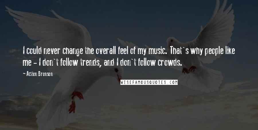 Action Bronson Quotes: I could never change the overall feel of my music. That's why people like me - I don't follow trends, and I don't follow crowds.