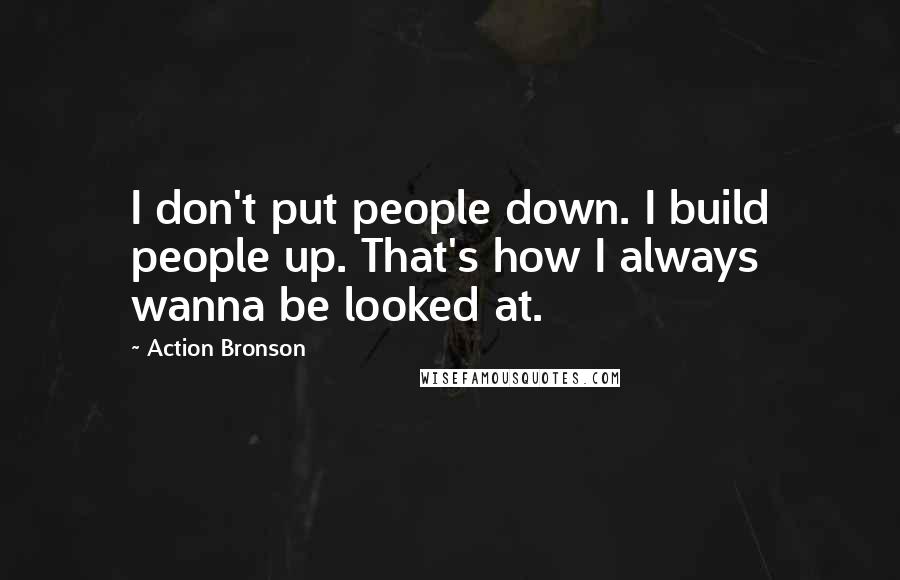 Action Bronson Quotes: I don't put people down. I build people up. That's how I always wanna be looked at.